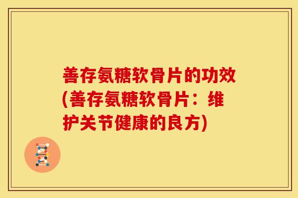 善存氨糖软骨片的功效(善存氨糖软骨片:维护关节健康的良方) 善存氨糖软骨片的功效(善存氨糖软骨片:维护关节健康的良方)