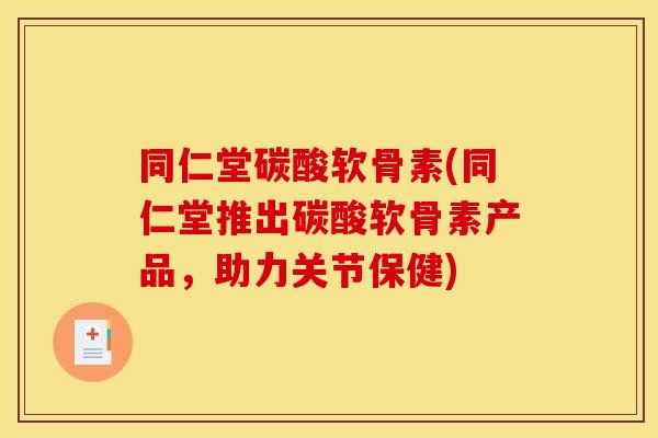 同仁堂碳酸软骨素(同仁堂推出碳酸软骨素产品,助力关节保健) 同仁堂碳酸软骨素(同仁堂推出碳酸软骨素产品,助力关节保健)