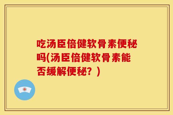 吃汤臣倍健软骨素吗(汤臣倍健软骨素能否缓解?) 吃汤臣倍健软骨素吗(汤臣倍健软骨素能否缓解?)