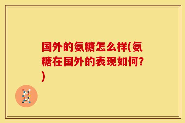 国外的氨糖怎么样(氨糖在国外的表现如何?) 国外的氨糖怎么样(氨糖在国外的表现如何?)