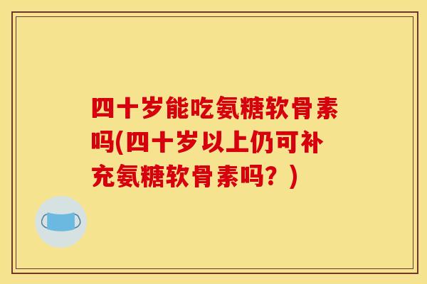 四十岁能吃氨糖软骨素吗(四十岁以上仍可补充氨糖软骨素吗？)