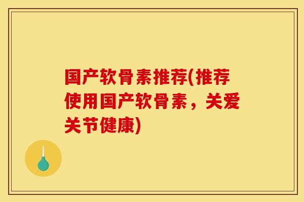 国产软骨素推荐(推荐使用国产软骨素，关爱关节健康)