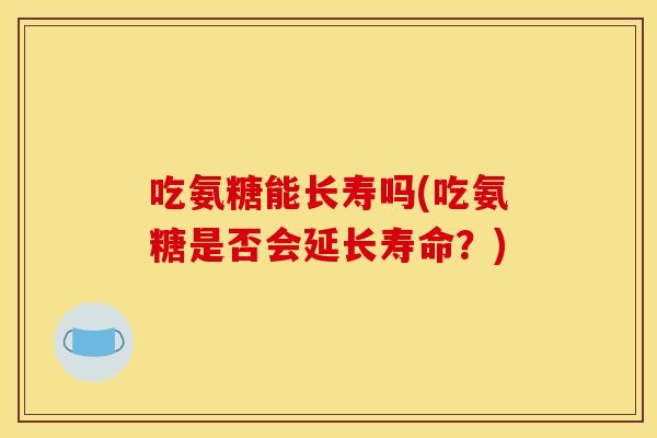 吃氨糖能长寿吗(吃氨糖是否会延长寿命？)