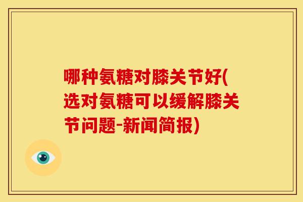 哪种氨糖对膝关节好(选对氨糖可以缓解膝关节问题-新闻简报)