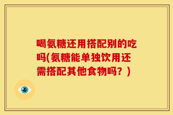 喝氨糖还用搭配别的吃吗(氨糖能单独饮用还需搭配其他食物吗？)