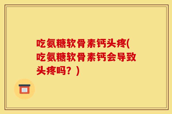 吃氨糖软骨素钙头疼(吃氨糖软骨素钙会导致头疼吗？)