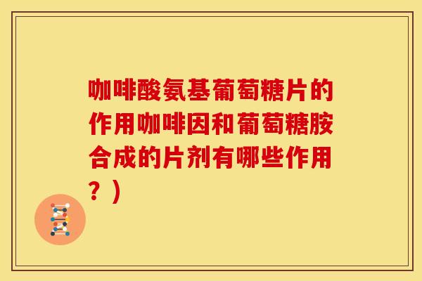 咖啡酸氨基葡萄糖片的作用咖啡因和葡萄糖胺合成的片剂有哪些作用？)