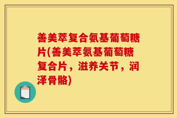 善美萃复合氨基葡萄糖片(善美萃氨基葡萄糖复合片，滋养关节，润泽骨骼)