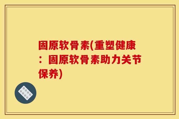 固原软骨素(重塑健康:固原软骨素助力关节保养) 固原软骨素(重塑健康:固原软骨素助力关节保养)