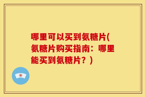 哪里可以买到氨糖片(氨糖片购买指南：哪里能买到氨糖片？)
