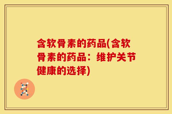 含软骨素的药品(含软骨素的药品：维护关节健康的选择)