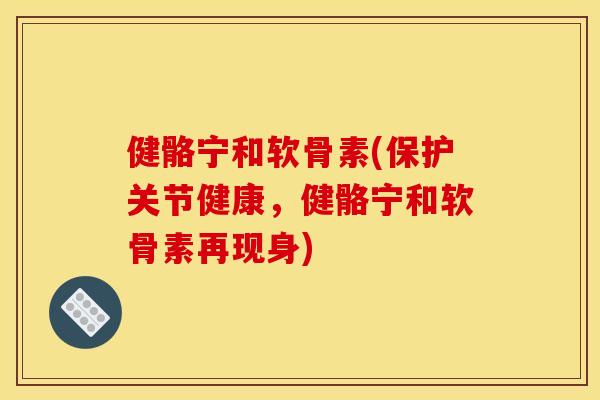 健骼宁和软骨素(保护关节健康，健骼宁和软骨素再现身)