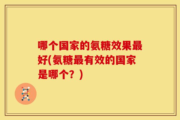 哪个国家的氨糖效果最好(氨糖最有效的国家是哪个？)