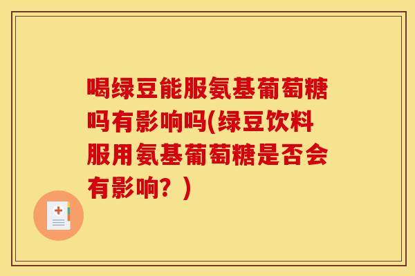 喝绿豆能服氨基葡萄糖吗有影响吗(绿豆饮料服用氨基葡萄糖是否会有影响？)