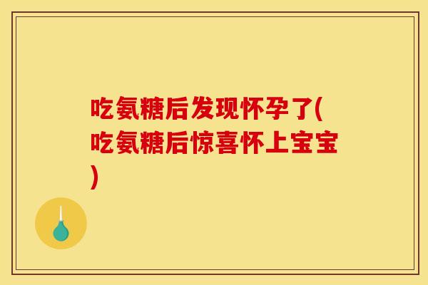 吃氨糖后发现怀孕了(吃氨糖后惊喜怀上宝宝)