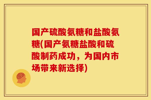 国产硫酸氨糖和盐酸氨糖(国产氨糖盐酸和硫酸制药成功，为国内市场带来新选择)