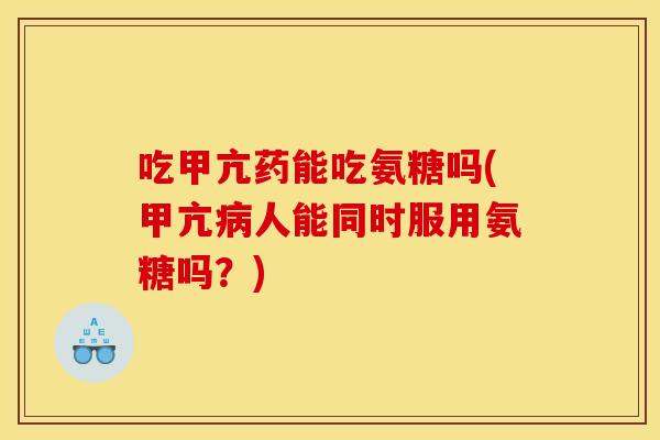 吃甲亢药能吃氨糖吗(甲亢病人能同时服用氨糖吗？)
