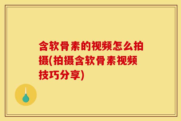 含软骨素的视频怎么拍摄(拍摄含软骨素视频技巧分享)