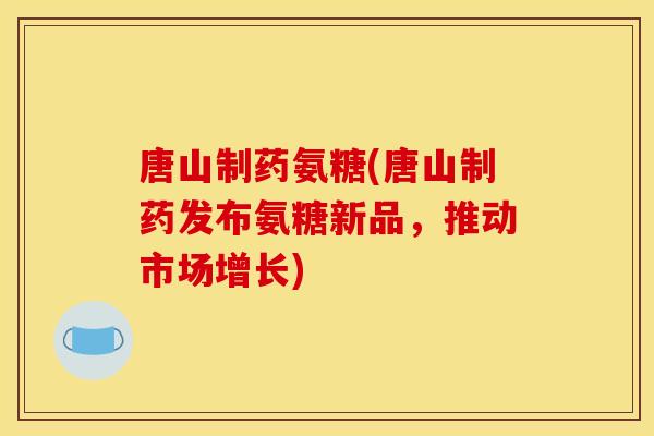 唐山制药氨糖(唐山制药发布氨糖新品，推动市场增长)
