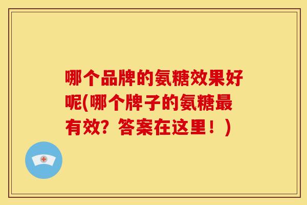 哪个品牌的氨糖效果好呢(哪个牌子的氨糖最有效？答案在这里！)