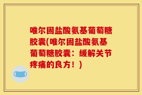 唯尔固盐酸氨基葡萄糖胶囊(唯尔固盐酸氨基葡萄糖胶囊:缓解关节的良方!) 唯尔固盐酸氨基葡萄糖胶囊(唯尔固盐酸氨基葡萄糖胶囊:缓解关节的良方!)