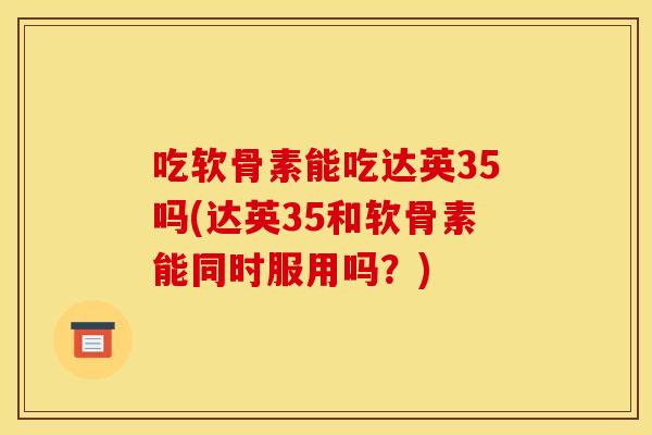 吃软骨素能吃达英35吗(达英35和软骨素能同时服用吗？)