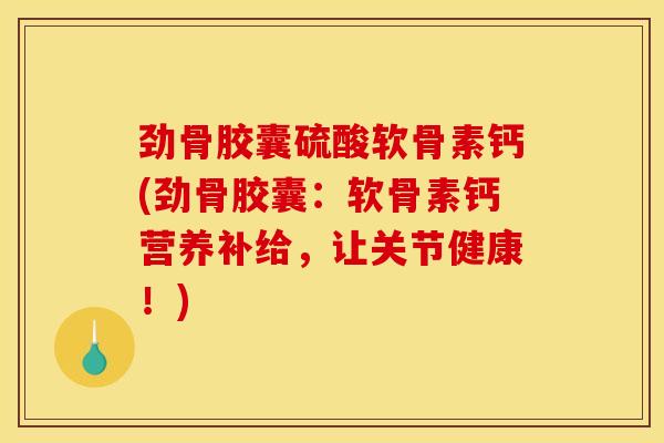 劲骨胶囊硫酸软骨素钙(劲骨胶囊：软骨素钙营养补给，让关节健康！)