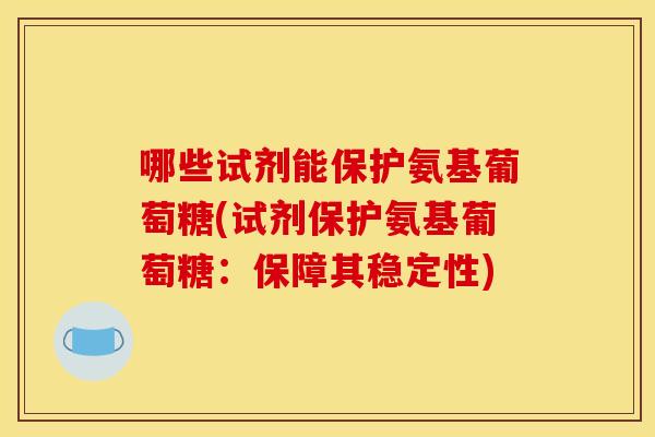 哪些试剂能保护氨基葡萄糖(试剂保护氨基葡萄糖：保障其稳定性)