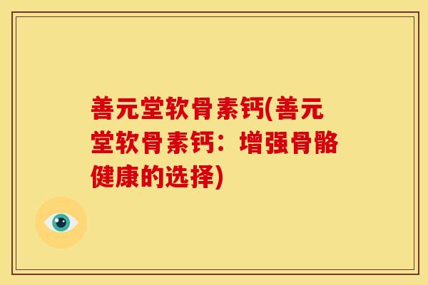 善元堂软骨素钙(善元堂软骨素钙：增强骨骼健康的选择)
