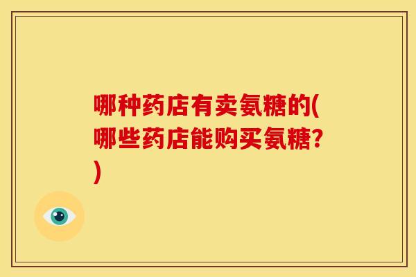 哪种药店有卖氨糖的(哪些药店能购买氨糖?) 哪种药店有卖氨糖的(哪些药店能购买氨糖?)