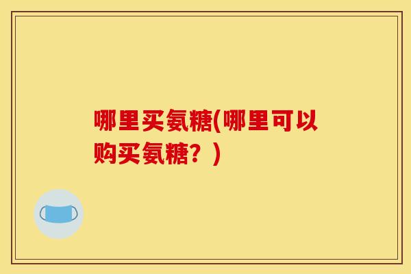 哪里买氨糖(哪里可以购买氨糖？)