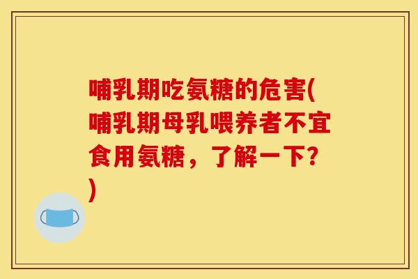 哺乳期吃氨糖的危害(哺乳期母乳喂养者不宜食用氨糖,了解一下?) 哺乳期吃氨糖的危害(哺乳期母乳喂养者不宜食用氨糖,了解一下?)