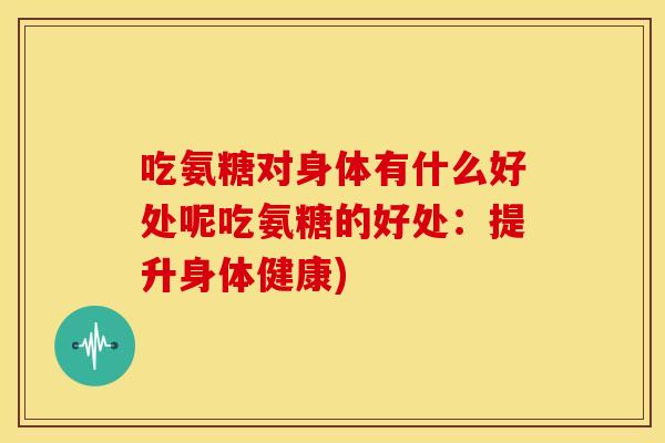 吃氨糖对身体有什么好处呢吃氨糖的好处：提升身体健康)