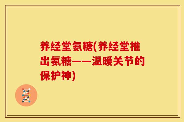 养经堂氨糖(养经堂推出氨糖——温暖关节的保护神)