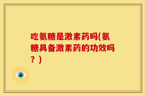 吃氨糖是激素药吗(氨糖具备激素药的功效吗？)