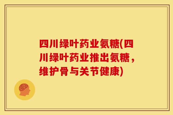 四川绿叶药业氨糖(四川绿叶药业推出氨糖，维护骨与关节健康)