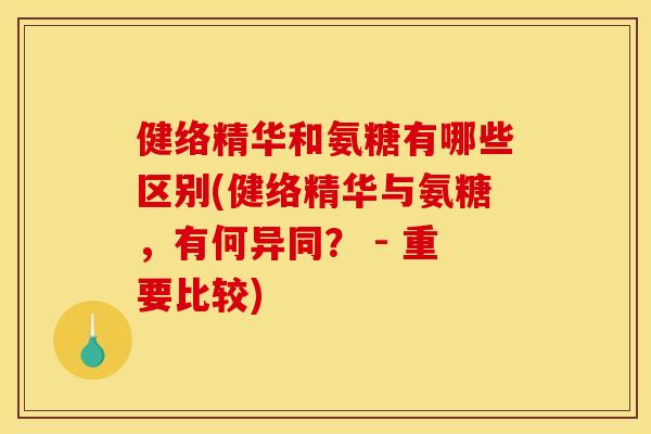健络精华和氨糖有哪些区别(健络精华与氨糖，有何异同？ - 重要比较)