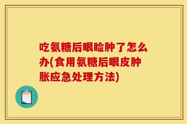 吃氨糖后眼睑肿了怎么办(食用氨糖后眼皮肿胀应急处理方法)
