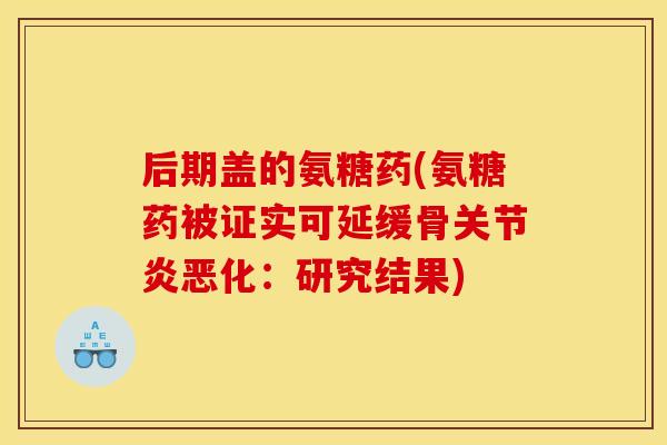 后期盖的氨糖药(氨糖药被证实可延缓骨关节炎恶化：研究结果)