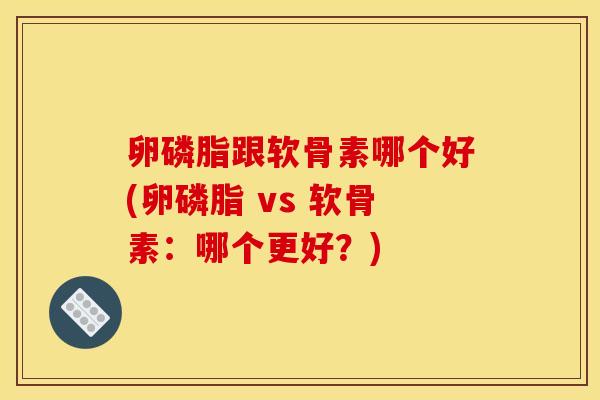 卵磷脂跟软骨素哪个好(卵磷脂 vs 软骨素:哪个更好?) 卵磷脂跟软骨素哪个好(卵磷脂 vs 软骨素:哪个更好?)