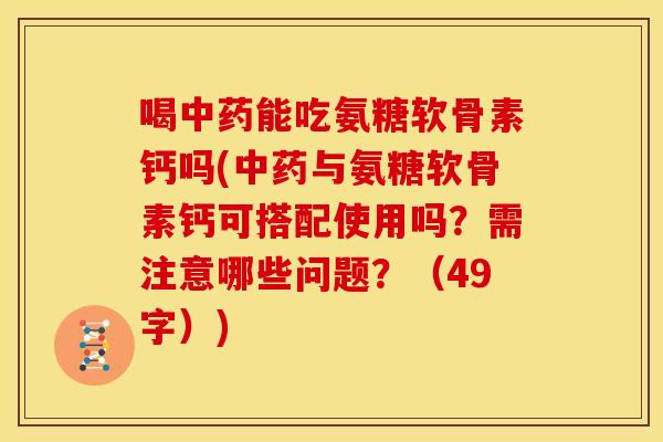 喝中药能吃氨糖软骨素钙吗(中药与氨糖软骨素钙可搭配使用吗？需注意哪些问题？（49字）)