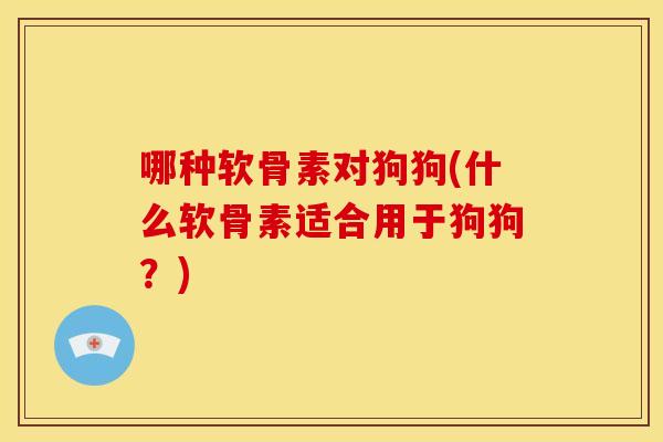 哪种软骨素对狗狗(什么软骨素适合用于狗狗？)