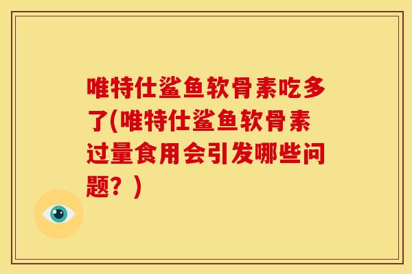 唯特仕鲨鱼软骨素吃多了(唯特仕鲨鱼软骨素过量食用会引发哪些问题？)
