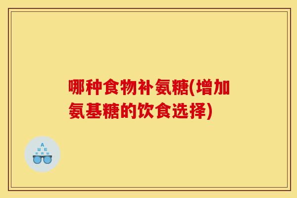 哪种食物补氨糖(增加氨基糖的饮食选择)