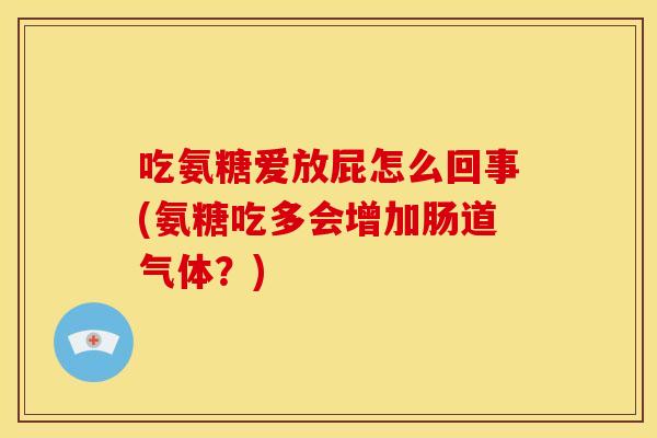吃氨糖爱放屁怎么回事(氨糖吃多会增加肠道气体？)