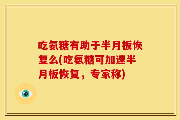 吃氨糖有助于半月板恢复么(吃氨糖可加速半月板恢复，专家称)