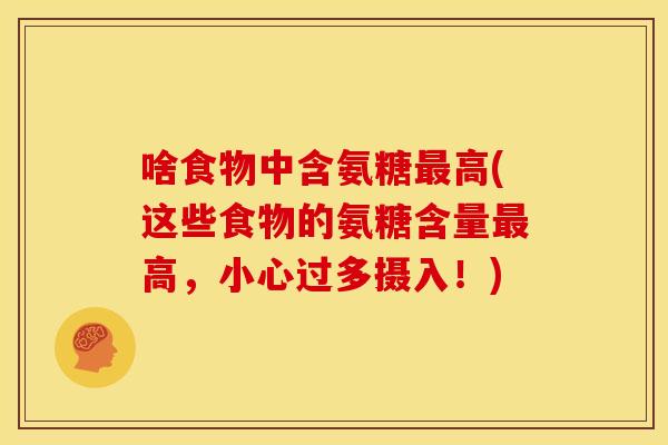 啥食物中含氨糖高(这些食物的氨糖含量高,小心过多摄入!) 啥食物中含氨糖高(这些食物的氨糖含量高,小心过多摄入!)