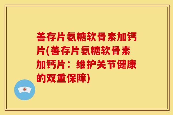 善存片氨糖软骨素加钙片(善存片氨糖软骨素加钙片:维护关节健康的双重保障) 善存片氨糖软骨素加钙片(善存片氨糖软骨素加钙片:维护关节健康的双重保障)