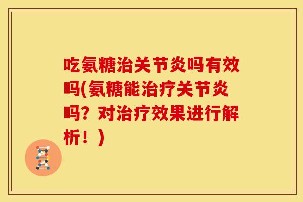 吃氨糖治关节炎吗有效吗(氨糖能治疗关节炎吗？对治疗效果进行解析！)