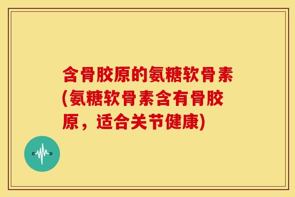 含骨胶原的氨糖软骨素(氨糖软骨素含有骨胶原，适合关节健康)